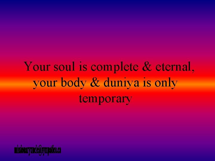 Your soul is complete & eternal, your body & duniya is only temporary 