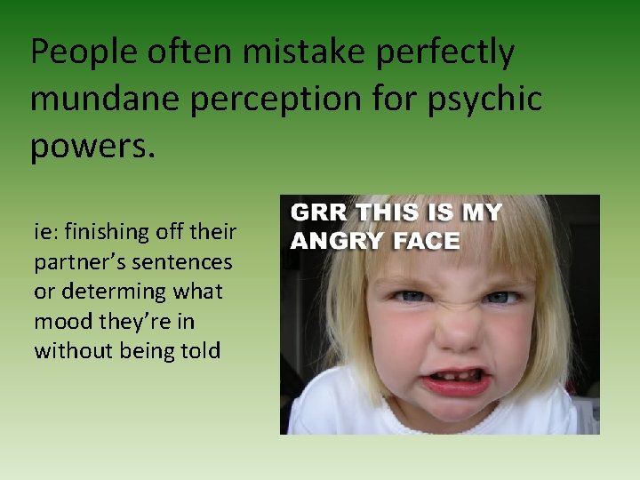 People often mistake perfectly mundane perception for psychic powers. ie: finishing off their partner’s