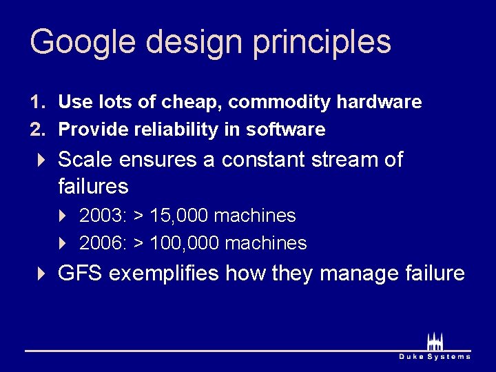 Google design principles 1. Use lots of cheap, commodity hardware 2. Provide reliability in