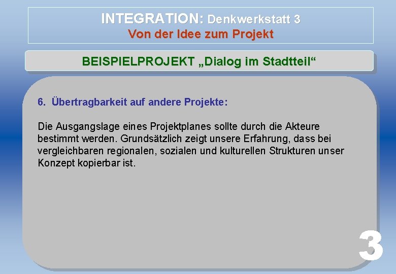 INTEGRATION: Denkwerkstatt 3 Von der Idee zum Projekt BEISPIELPROJEKT „Dialog im Stadtteil“ 6. Übertragbarkeit