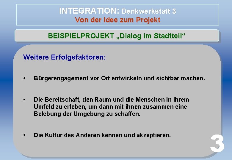 INTEGRATION: Denkwerkstatt 3 Von der Idee zum Projekt BEISPIELPROJEKT „Dialog im Stadtteil“ Weitere Erfolgsfaktoren: