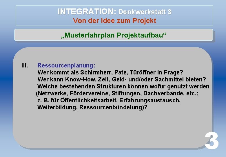 INTEGRATION: Denkwerkstatt 3 Von der Idee zum Projekt „Musterfahrplan Projektaufbau“ III. Ressourcenplanung: Wer kommt