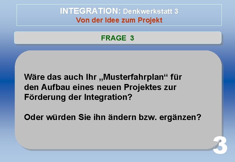 INTEGRATION: Denkwerkstatt 3 Von der Idee zum Projekt FRAGE 3 Wäre das auch Ihr