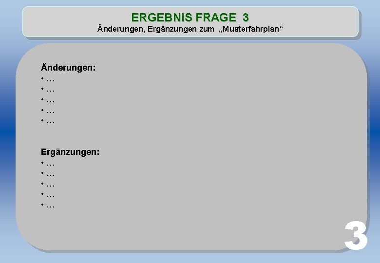 ERGEBNIS FRAGE 3 Änderungen, Ergänzungen zum „Musterfahrplan“ Änderungen: • … • … • …