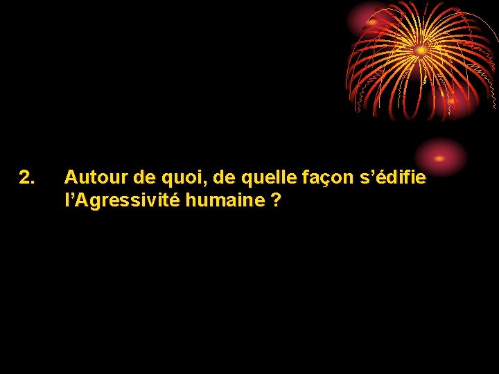 2. Autour de quoi, de quelle façon s’édifie l’Agressivité humaine ? 