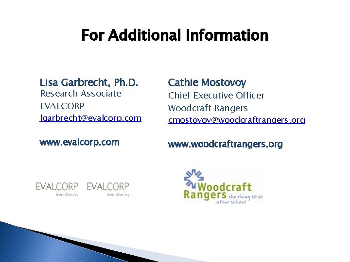 For Additional Information Lisa Garbrecht, Ph. D. Cathie Mostovoy lgarbrecht@evalcorp. com cmostovoy@woodcraftrangers. org Research