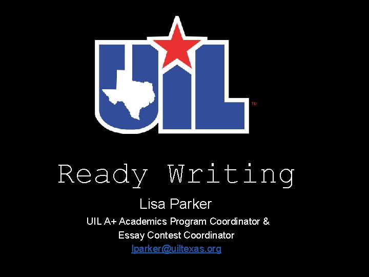 Ready Writing Lisa Parker UIL A+ Academics Program Coordinator & Essay Contest Coordinator lparker@uiltexas.