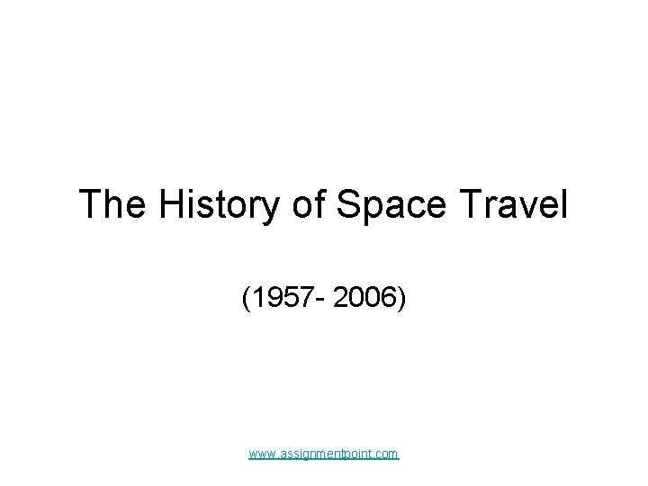 The History of Space Travel (1957 - 2006) www. assignmentpoint. com 