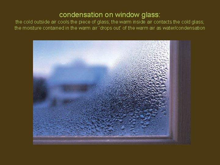 condensation on window glass: the cold outside air cools the piece of glass; the