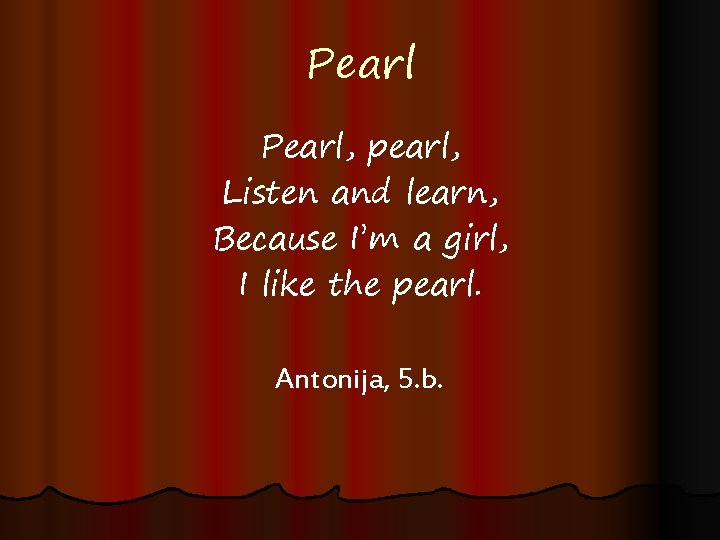 Pearl, pearl, Listen and learn, Because I’m a girl, I like the pearl. Antonija,