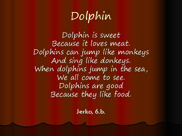 Dolphin is sweet Because it loves meat. Dolphins can jump like monkeys And sing