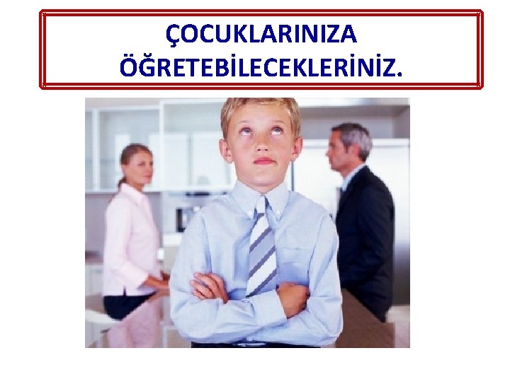 ÇOCUKLARINIZA ÖĞRETEBİLECEKLERİNİZ. 