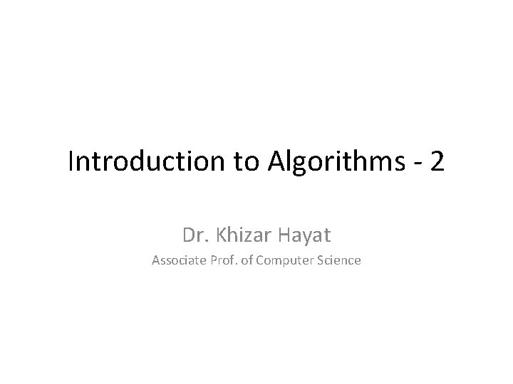 Introduction to Algorithms - 2 Dr. Khizar Hayat Associate Prof. of Computer Science 