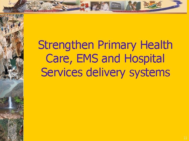 Strengthen Primary Health Care, EMS and Hospital Services delivery systems 22 