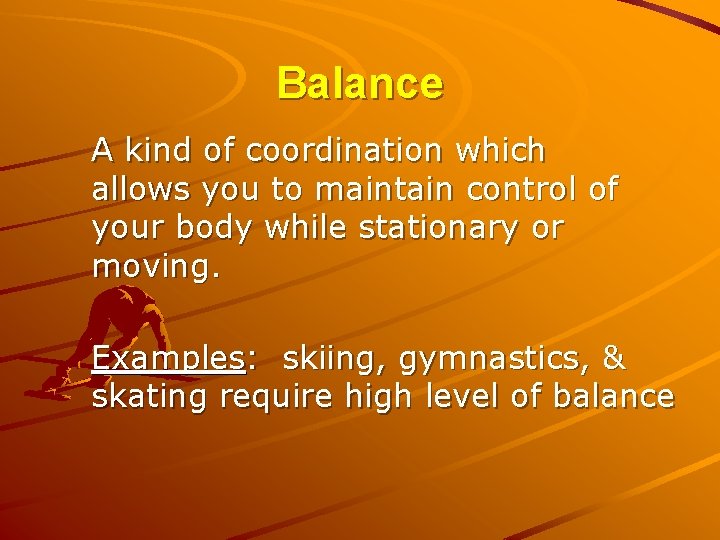 Balance A kind of coordination which allows you to maintain control of your body