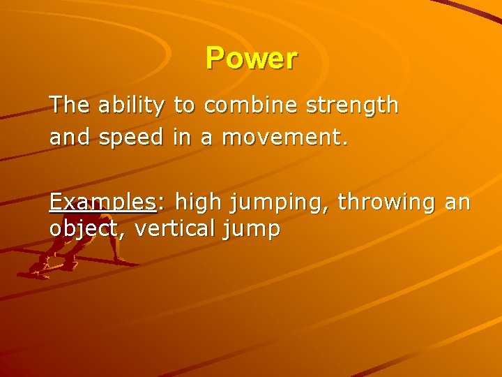 Power The ability to combine strength and speed in a movement. Examples: high jumping,