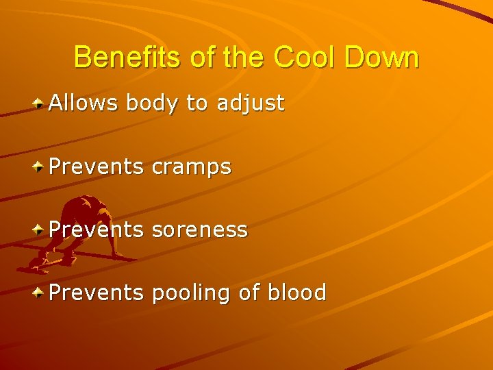 Benefits of the Cool Down Allows body to adjust Prevents cramps Prevents soreness Prevents