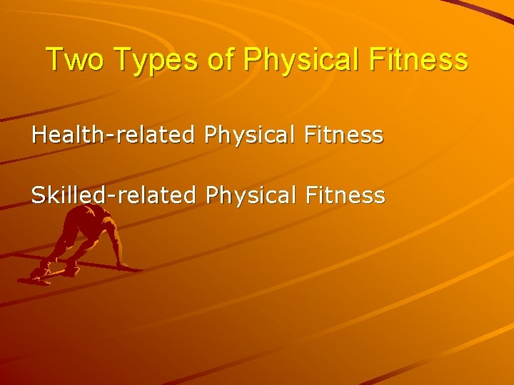 Two Types of Physical Fitness Health-related Physical Fitness Skilled-related Physical Fitness 