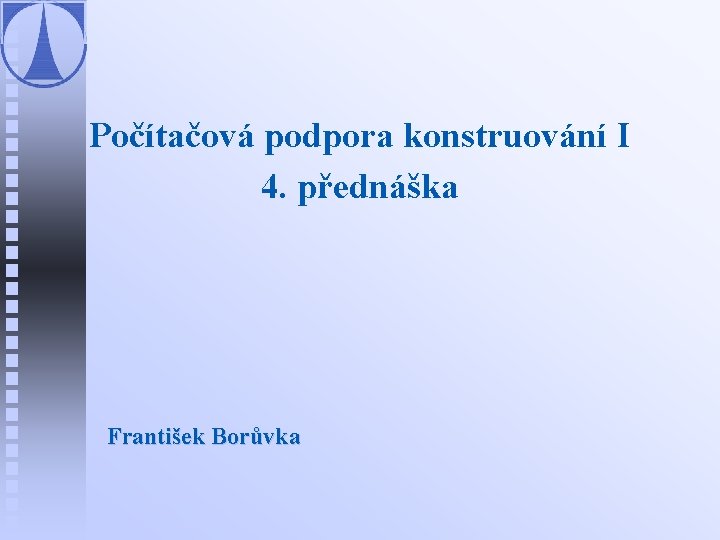 Počítačová podpora konstruování I 4. přednáška František Borůvka 