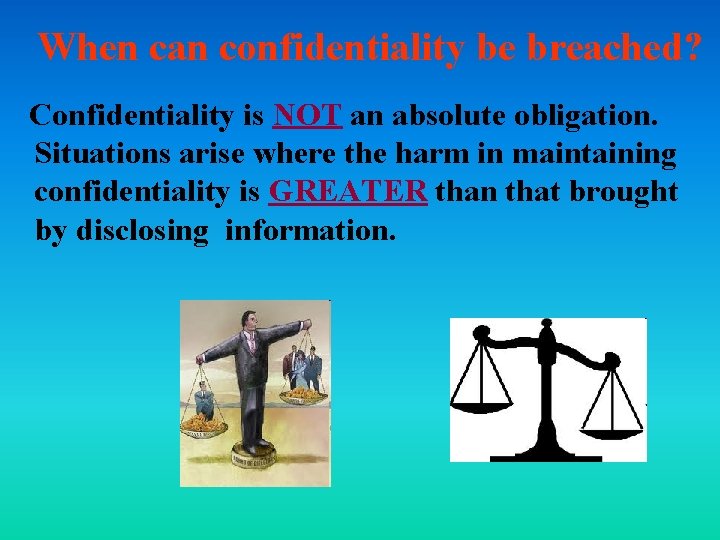 When can confidentiality be breached? Confidentiality is NOT an absolute obligation. Situations arise where