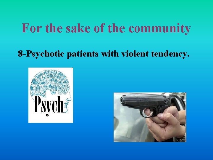 For the sake of the community 8 -Psychotic patients with violent tendency. 