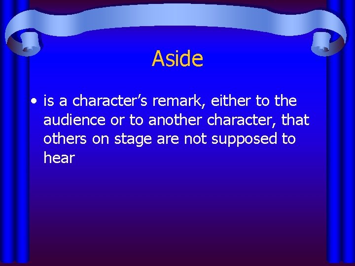 Aside • is a character’s remark, either to the audience or to another character,