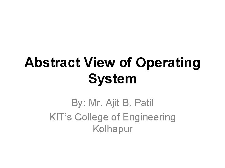 Abstract View of Operating System By: Mr. Ajit B. Patil KIT’s College of Engineering