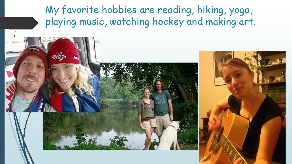 My favorite hobbies are reading, hiking, yoga, playing music, watching hockey and making art.