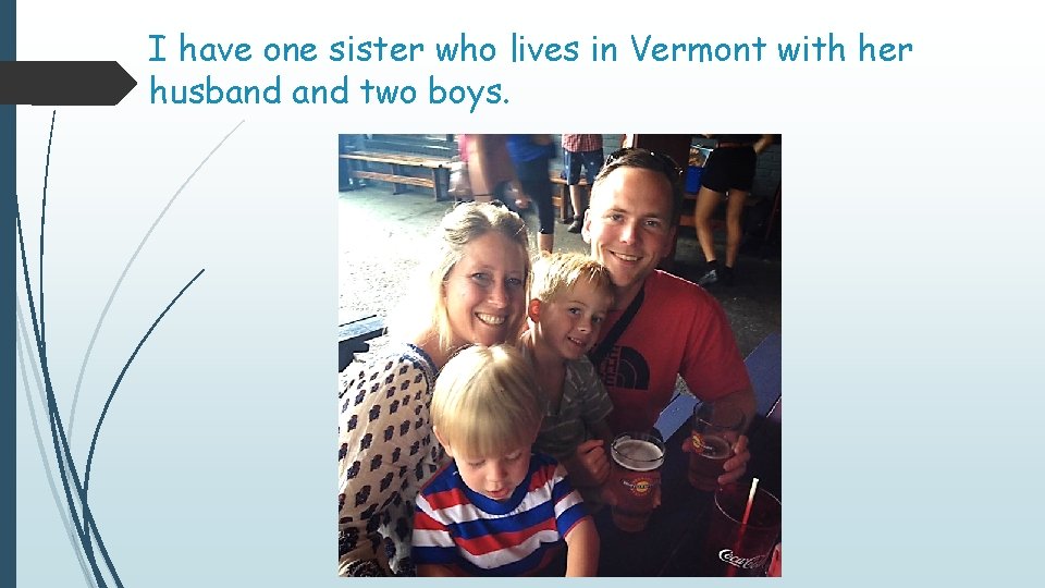 I have one sister who lives in Vermont with her husband two boys. 