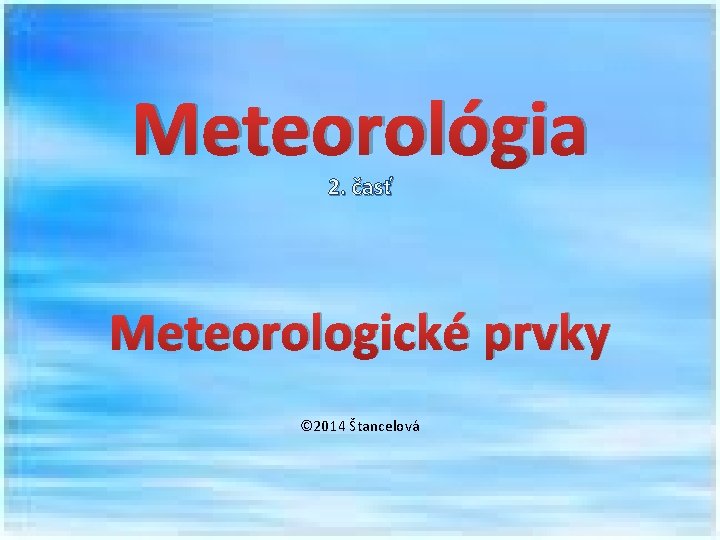 Meteorológia 2. časť Meteorologické prvky © 2014 Štancelová 