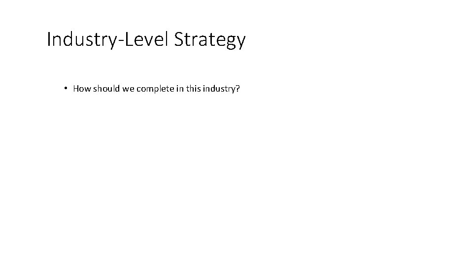 Industry-Level Strategy • How should we complete in this industry? 