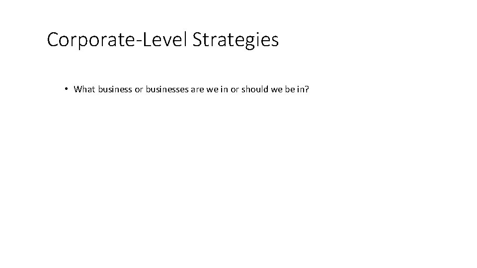 Corporate-Level Strategies • What business or businesses are we in or should we be