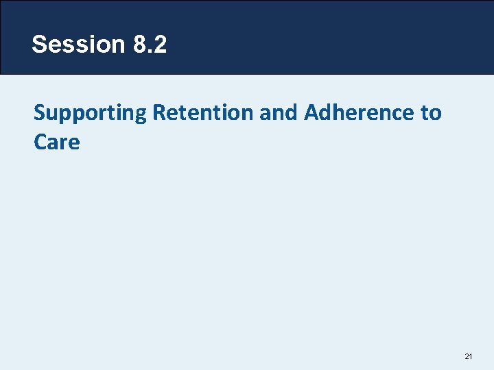 Session 8. 2 Supporting Retention and Adherence to Care 21 