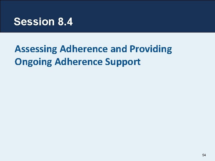 Session 8. 4 Assessing Adherence and Providing Ongoing Adherence Support 54 