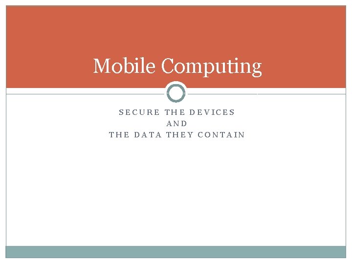 Mobile Computing SECURE THE DEVICES AND THE DATA THEY CONTAIN 