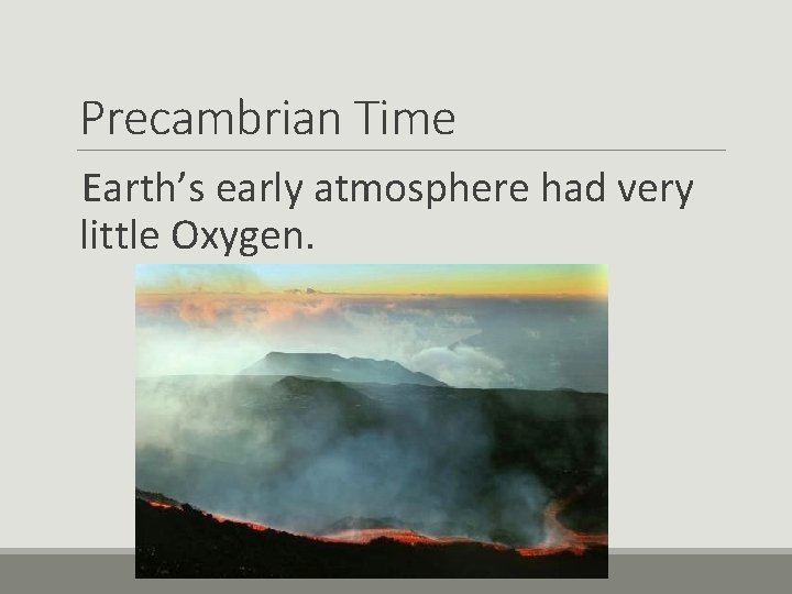 Precambrian Time Earth’s early atmosphere had very little Oxygen. 
