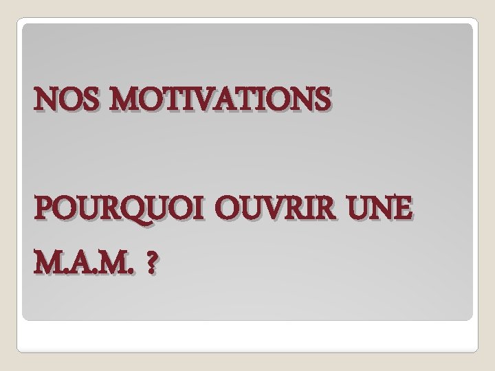 NOS MOTIVATIONS POURQUOI OUVRIR UNE M. A. M. ? 