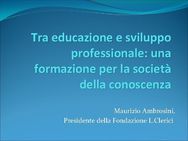 Tra educazione e sviluppo professionale: una formazione per la società della conoscenza Maurizio Ambrosini,