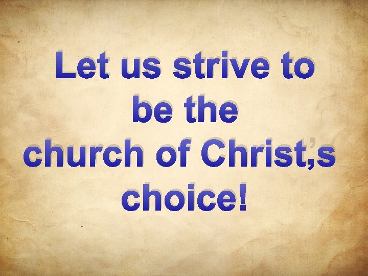 Let us strive to be the church of Christ’s choice! 