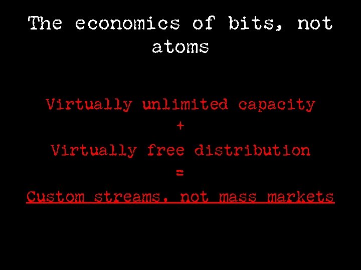 The economics of bits, not atoms Virtually unlimited capacity + Virtually free distribution =