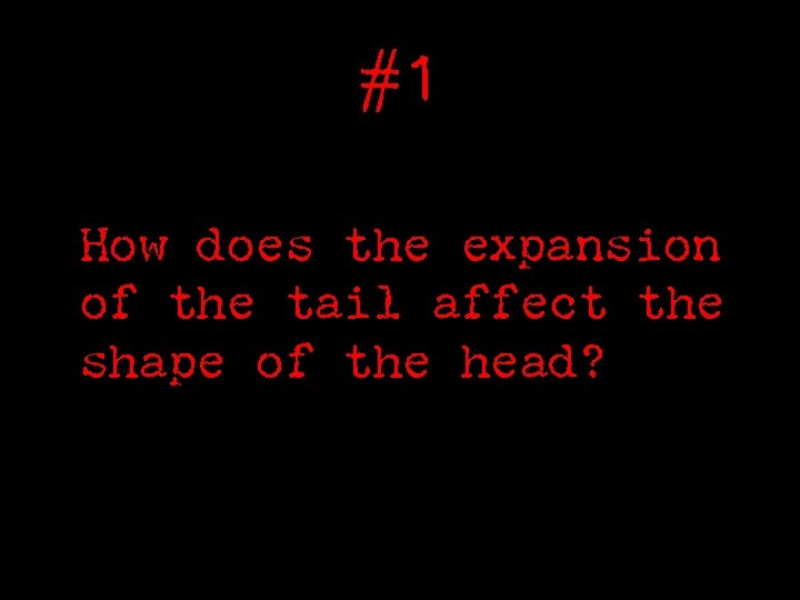 #1 How does the expansion of the tail affect the shape of the head?
