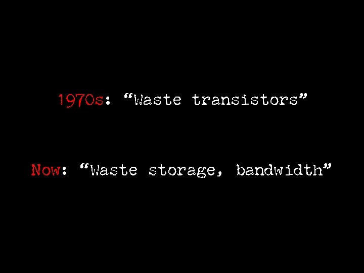 1970 s: “Waste transistors” Now: “Waste storage, bandwidth” 