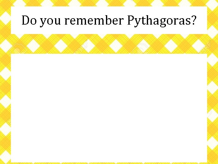 Do you remember Pythagoras? 