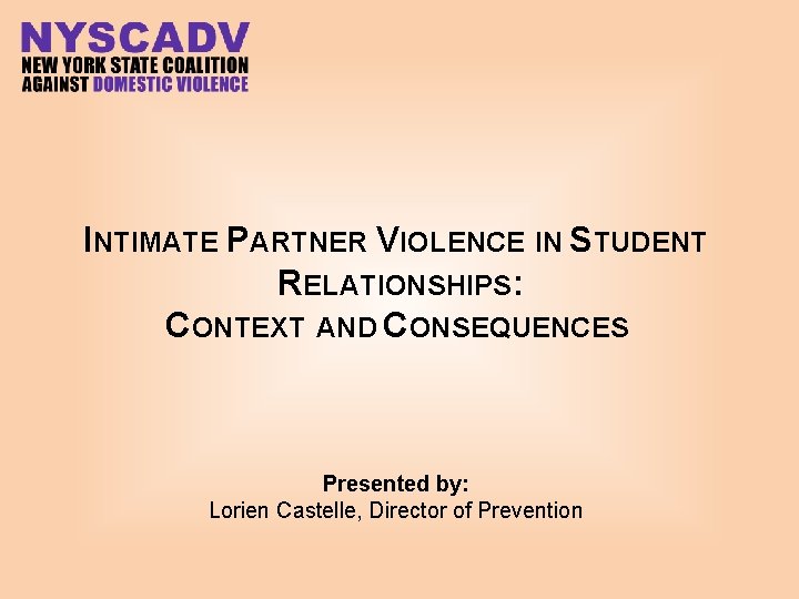 INTIMATE PARTNER VIOLENCE IN STUDENT RELATIONSHIPS: CONTEXT AND CONSEQUENCES Presented by: Lorien Castelle, Director