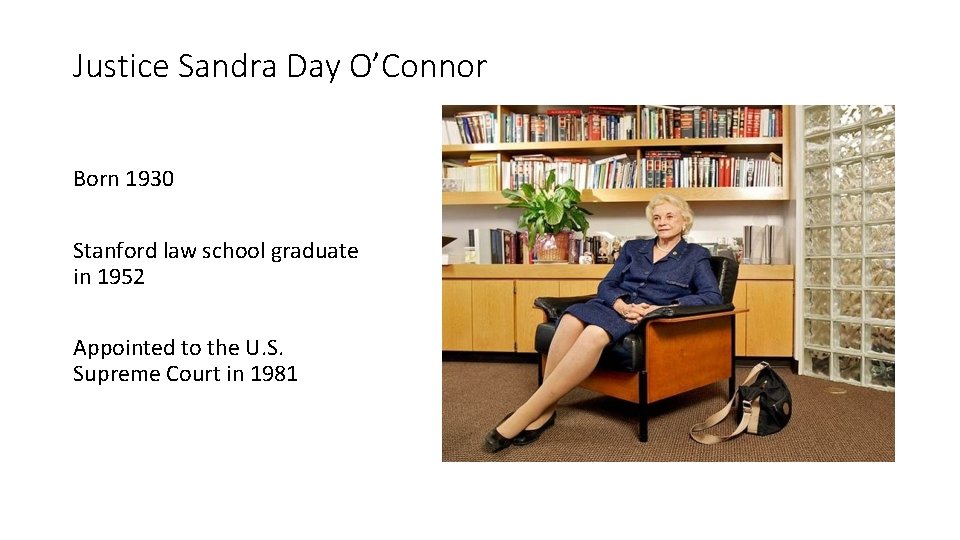 Justice Sandra Day O’Connor Born 1930 Stanford law school graduate in 1952 Appointed to Justice Sandra Day O’Connor Born 1930 Stanford law school graduate in 1952 Appointed to