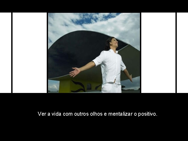 Ver a vida com outros olhos e mentalizar o positivo. 