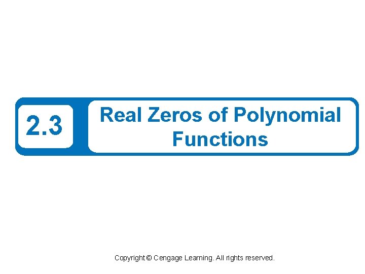 2. 3 Real Zeros of Polynomial Functions Copyright © Cengage Learning. All rights reserved.