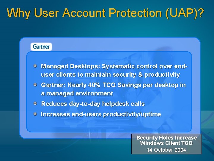 Why User Account Protection (UAP)? Managed Desktops: Systematic control over enduser clients to maintain