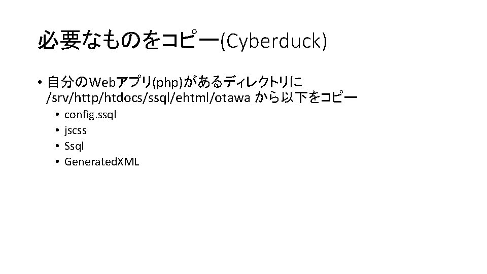 必要なものをコピー(Cyberduck) • 自分のWebアプリ(php)があるディレクトリに /srv/http/htdocs/ssql/ehtml/otawa から以下をコピー • • config. ssql jscss Ssql Generated. XML 