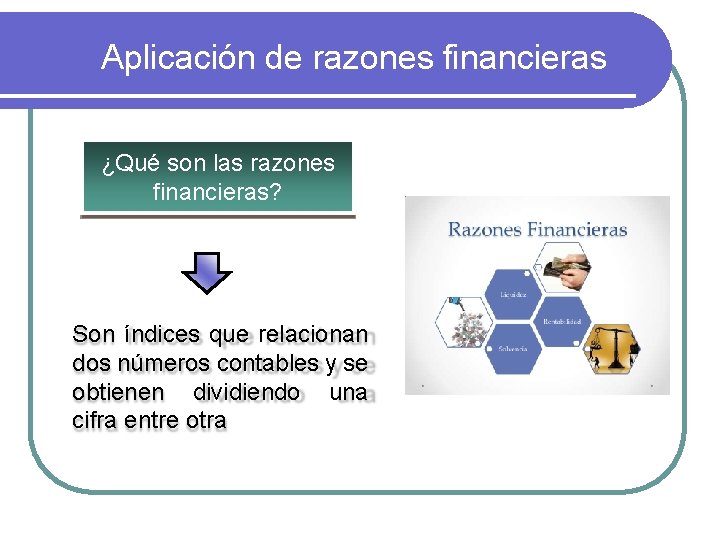 Aplicación de razones financieras ¿Qué son las razones financieras? Son índices que relacionan dos